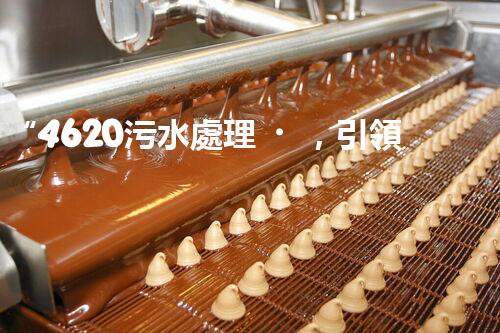 “4620污水處理，引領再生利用新篇章”